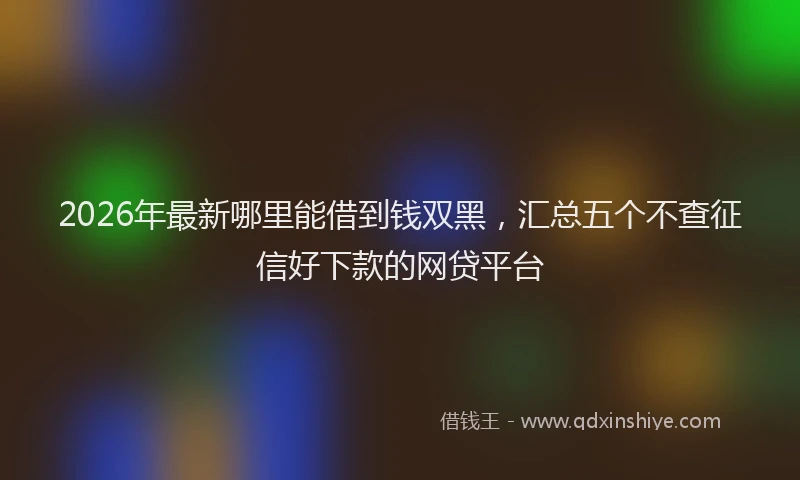 2026年最新哪里能借到钱双黑，汇总五个不查征信好下款的网贷平台