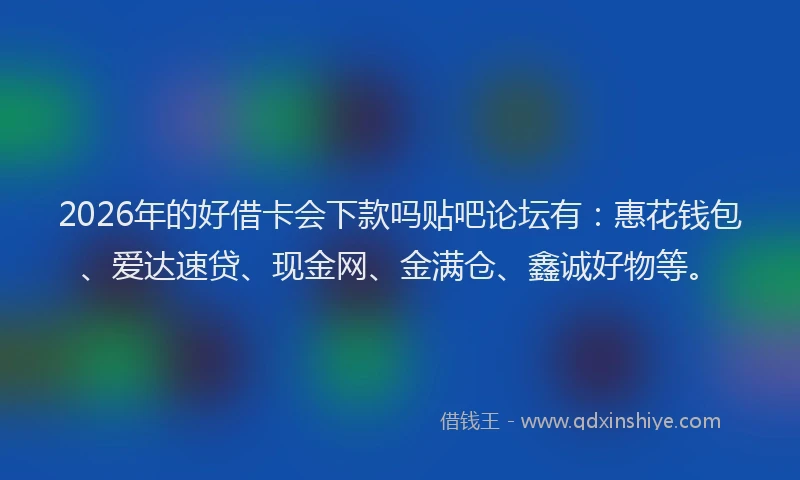 2026年的好借卡会下款吗贴吧论坛有：惠花钱包、爱达速贷、现金网、金满仓、鑫诚好物等。