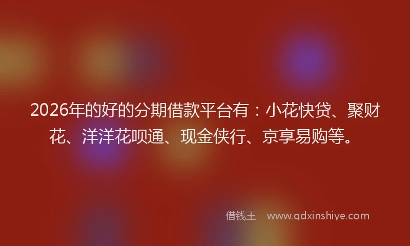 2026年的好的分期借款平台有：小花快贷、聚财花、洋洋花呗通、现金侠行、京享易购等。