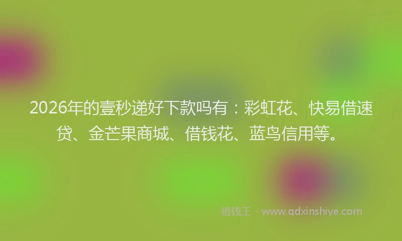 2026年的壹秒递好下款吗有：彩虹花、快易借速贷、金芒果商城、借钱花、蓝鸟信用等。