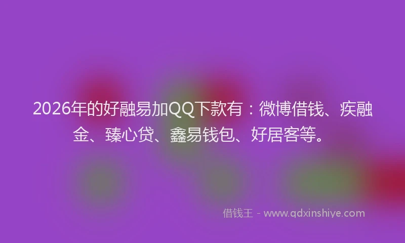 2026年的好融易加QQ下款有：微博借钱、疾融金、臻心贷、鑫易钱包、好居客等。