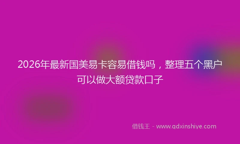 2026年最新国美易卡容易借钱吗，整理五个黑户可以做大额贷款口子