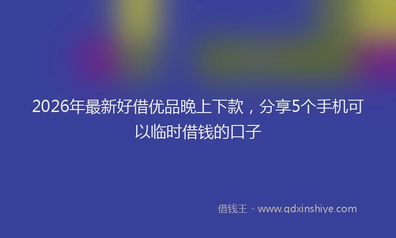 2026年最新好借优品晚上下款，分享5个手机可以临时借钱的口子