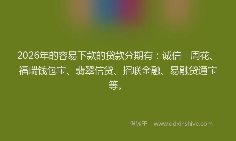 2026年的容易下款的贷款分期有：诚信一周花、福瑞钱包宝、翡翠信贷、招联金融、易融贷通宝等。