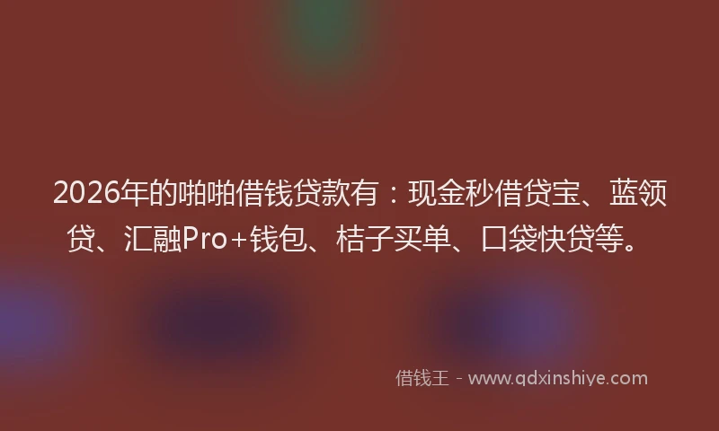 2026年的啪啪借钱贷款有：现金秒借贷宝、蓝领贷、汇融Pro+钱包、桔子买单、口袋快贷等。
