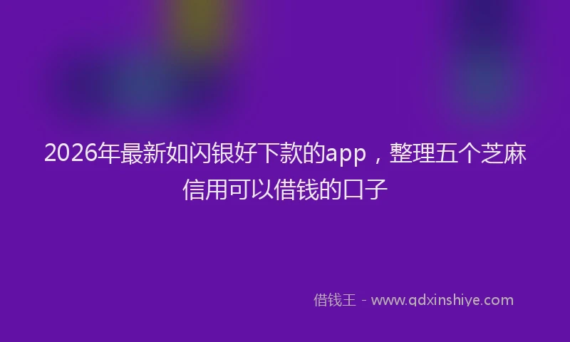 2026年最新如闪银好下款的app，整理五个芝麻信用可以借钱的口子