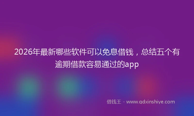 2026年最新哪些软件可以免息借钱,总结五个有逾期借款容易通过的app