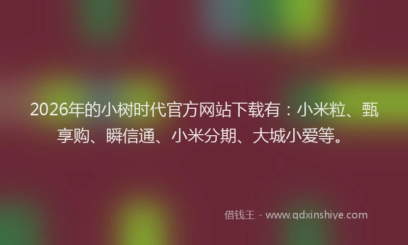 2026年的小树时代官方网站下载有：小米粒、甄享购、瞬信通、小米分期、大城小爱等。