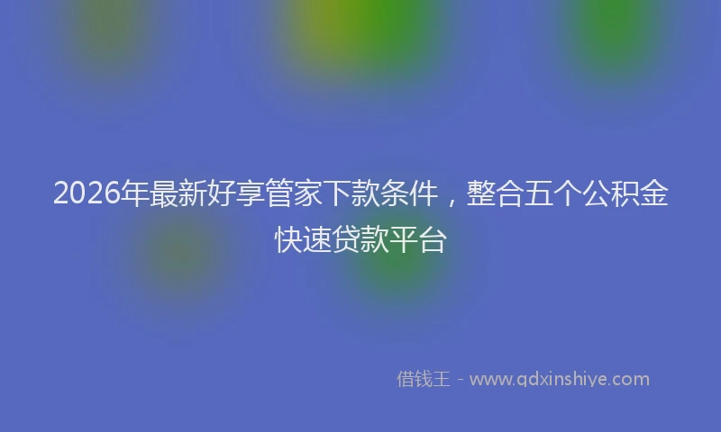 2026年最新好享管家下款条件，整合五个公积金快速贷款平台