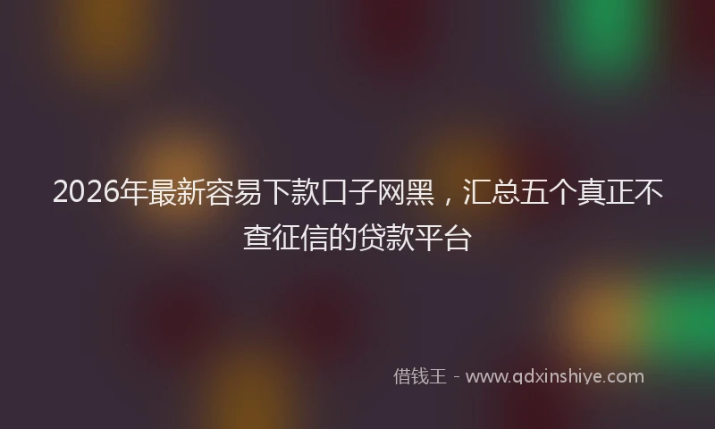 2026年最新容易下款口子网黑，汇总五个真正不查征信的贷款平台