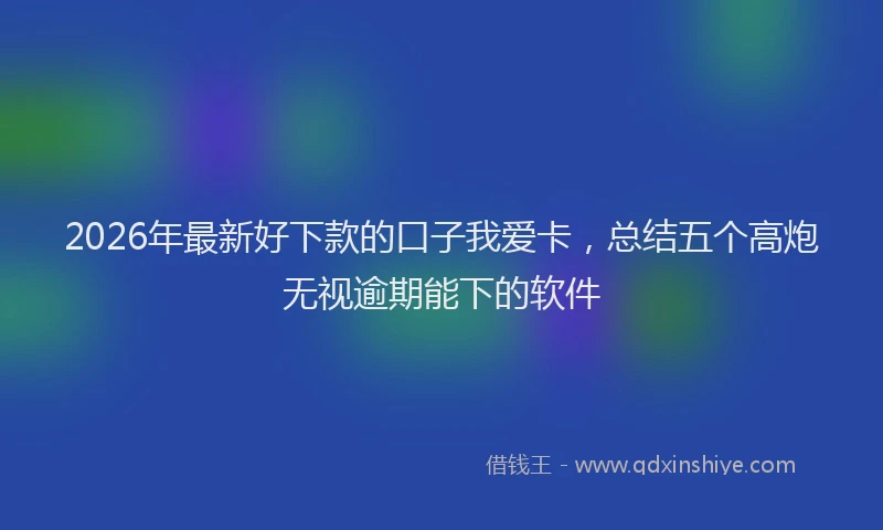 2026年最新好下款的口子我爱卡，总结五个高炮无视逾期能下的软件