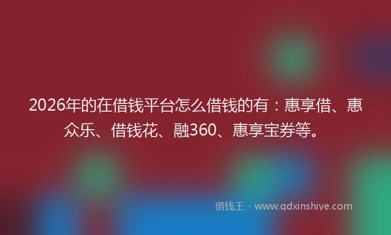 2026年的在借钱平台怎么借钱的有:惠享借、惠众乐、借钱花、融360、惠享宝券等。