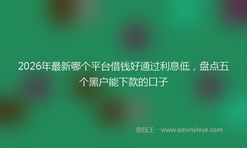 2026年最新哪个平台借钱好通过利息低，盘点五个黑户能下款的口子