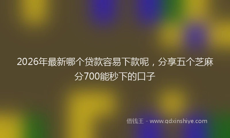 2026年最新哪个贷款容易下款呢，分享五个芝麻分700能秒下的口子