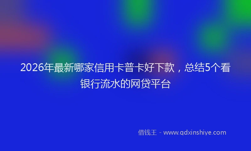 2026年最新哪家信用卡普卡好下款,总结5个看银行流水的网贷平台