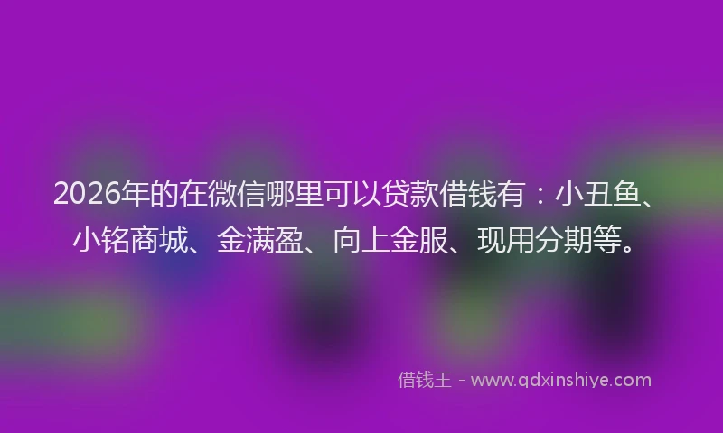 2026年的在微信哪里可以贷款借钱有:小丑鱼、小铭商城、金满盈、向上金服、现用分期等。