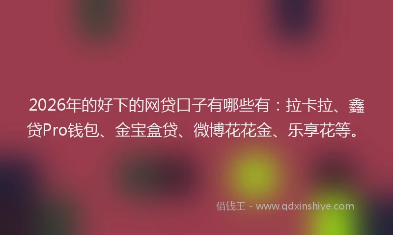 2026年的好下的网贷口子有哪些有：拉卡拉、鑫贷Pro钱包、金宝盒贷、微博花花金、乐享花等。