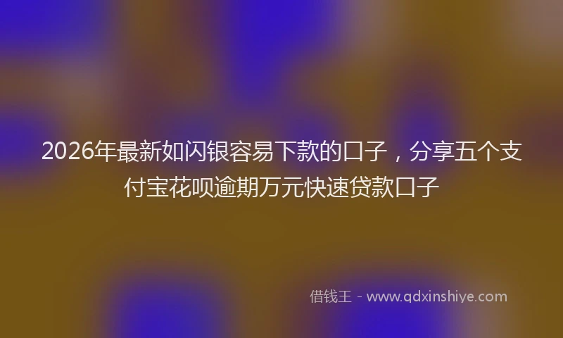 2026年最新如闪银容易下款的口子，分享五个支付宝花呗逾期万元快速贷款口子