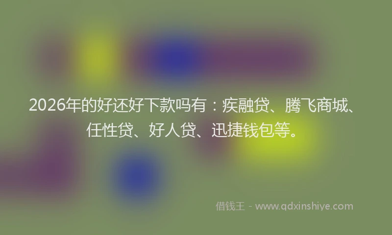 2026年的好还好下款吗有：疾融贷、腾飞商城、任性贷、好人贷、迅捷钱包等。