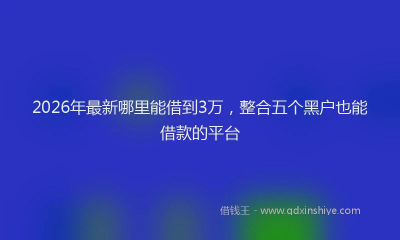 2026年最新哪里能借到3万,整合五个黑户也能借款的平台