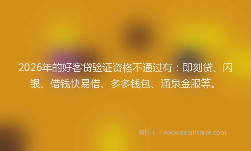 2026年的好客贷验证资格不通过有：即刻贷、闪银、借钱快易借、多多钱包、涌泉金服等。