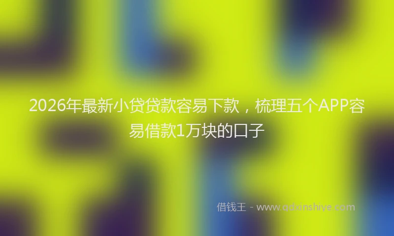 2026年最新小贷贷款容易下款，梳理五个APP容易借款1万块的口子