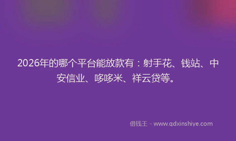 2026年的哪个平台能放款有：射手花、钱站、中安信业、哆哆米、祥云贷等。