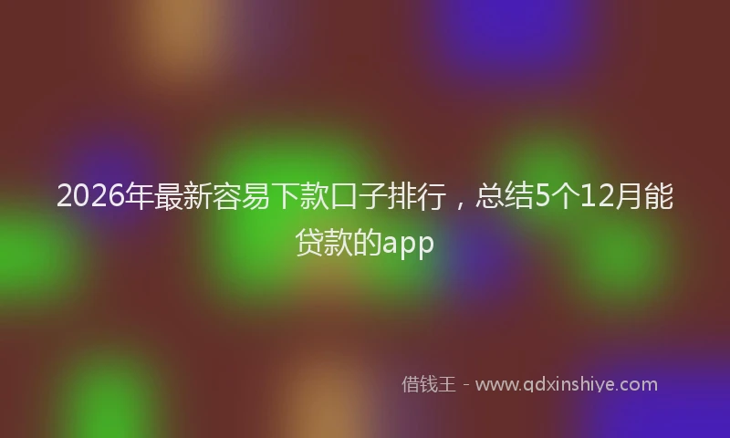 2026年最新容易下款口子排行，总结5个12月能贷款的app