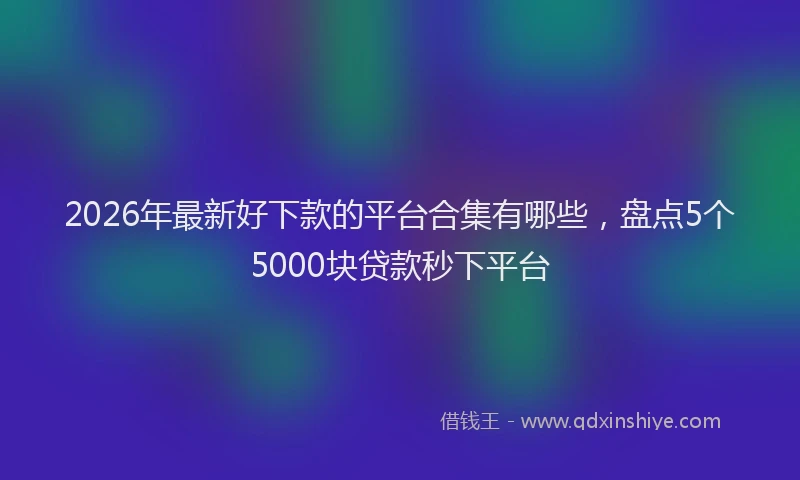 2026年最新好下款的平台合集有哪些，盘点5个5000块贷款秒下平台