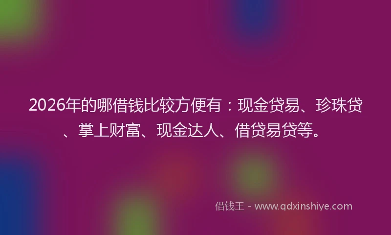 2026年的哪借钱比较方便有:现金贷易、珍珠贷、掌上财富、现金达人、借贷易贷等。