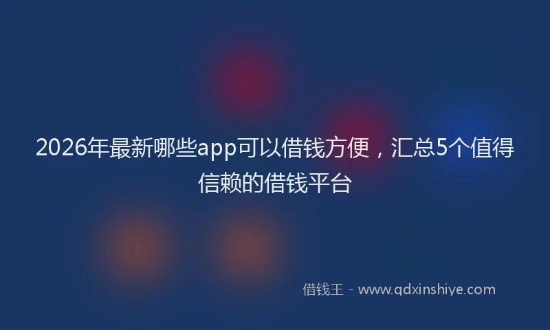 2026年最新哪些app可以借钱方便，汇总5个值得信赖的借钱平台