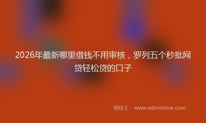 2026年最新哪里借钱不用审核,罗列五个秒批网贷轻松贷的口子