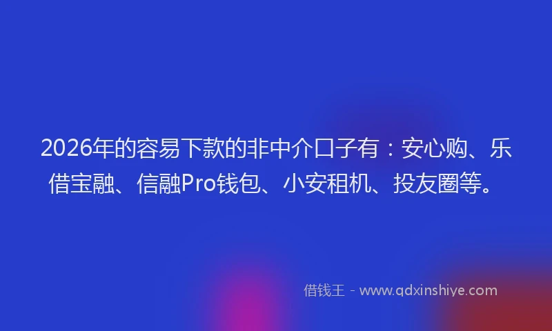 2026年的容易下款的非中介口子有：安心购、乐借宝融、信融Pro钱包、小安租机、投友圈等。