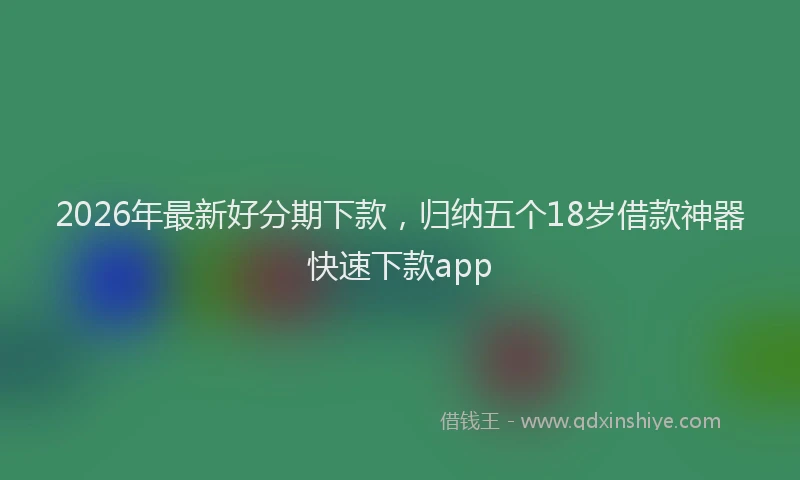 2026年最新好分期下款，归纳五个18岁借款神器快速下款app