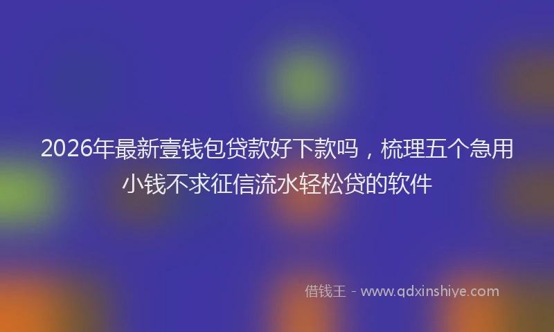 2026年最新壹钱包贷款好下款吗,梳理五个急用小钱不求征信流水轻松贷的软件