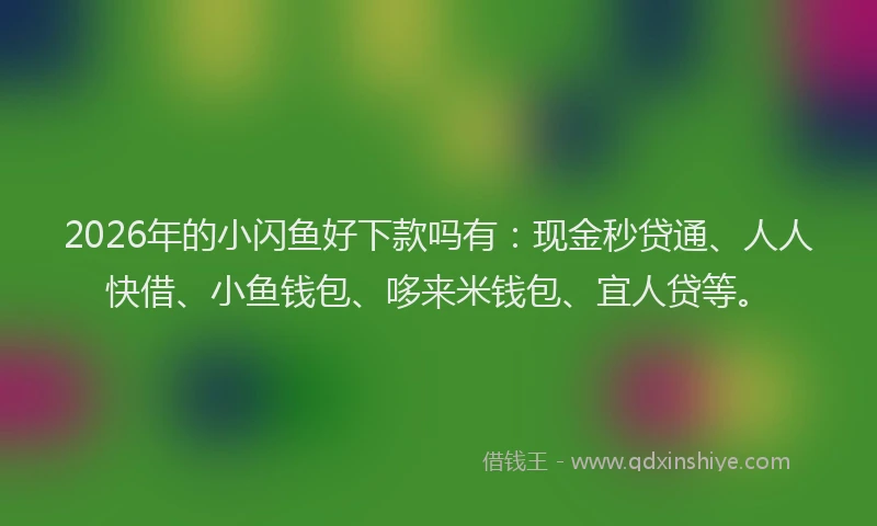 2026年的小闪鱼好下款吗有：现金秒贷通、人人快借、小鱼钱包、哆来米钱包、宜人贷等。