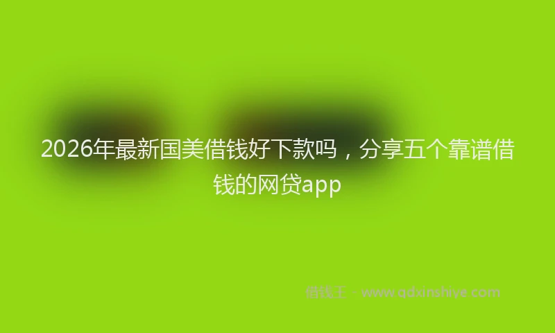 2026年最新国美借钱好下款吗，分享五个靠谱借钱的网贷app