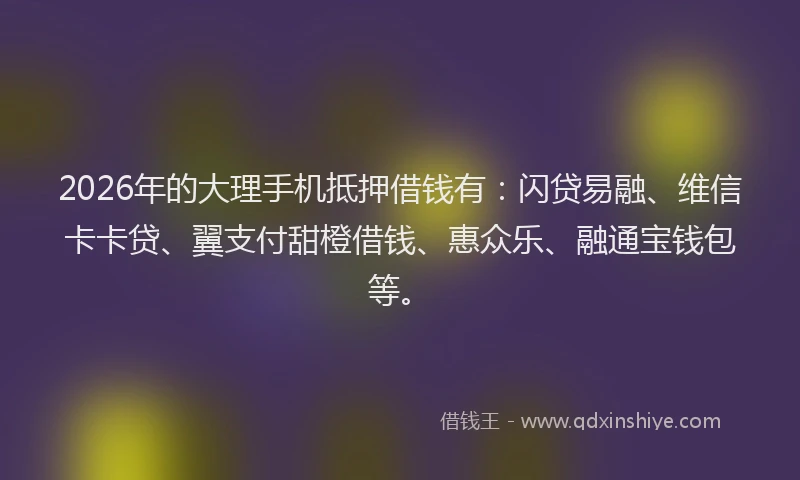 2026年的大理手机抵押借钱有：闪贷易融、维信卡卡贷、翼支付甜橙借钱、惠众乐、融通宝钱包等。