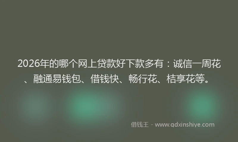 2026年的哪个网上贷款好下款多有：诚信一周花、融通易钱包、借钱快、畅行花、桔享花等。