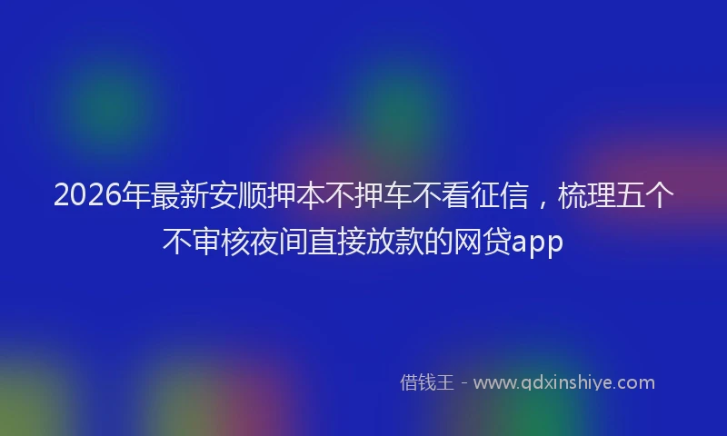 2026年最新安顺押本不押车不看征信，梳理五个不审核夜间直接放款的网贷app