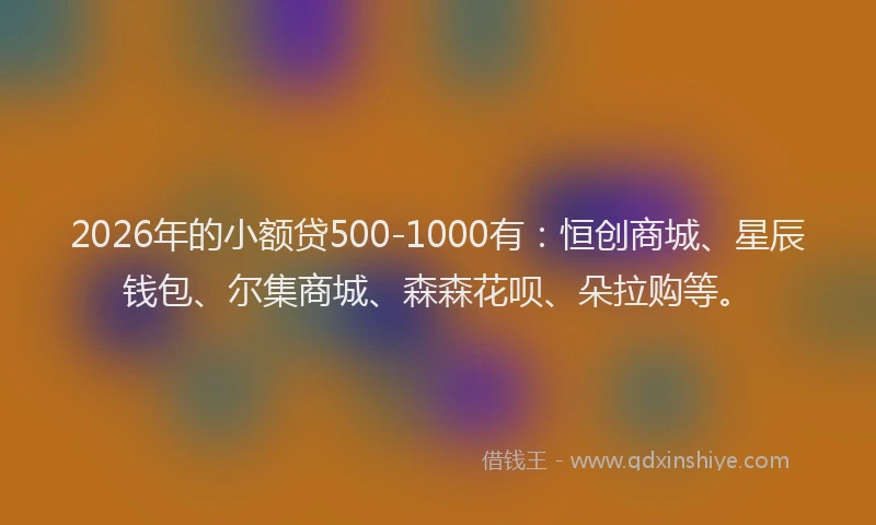 2026年的小额贷500-1000有：恒创商城、星辰钱包、尔集商城、森森花呗、朵拉购等。