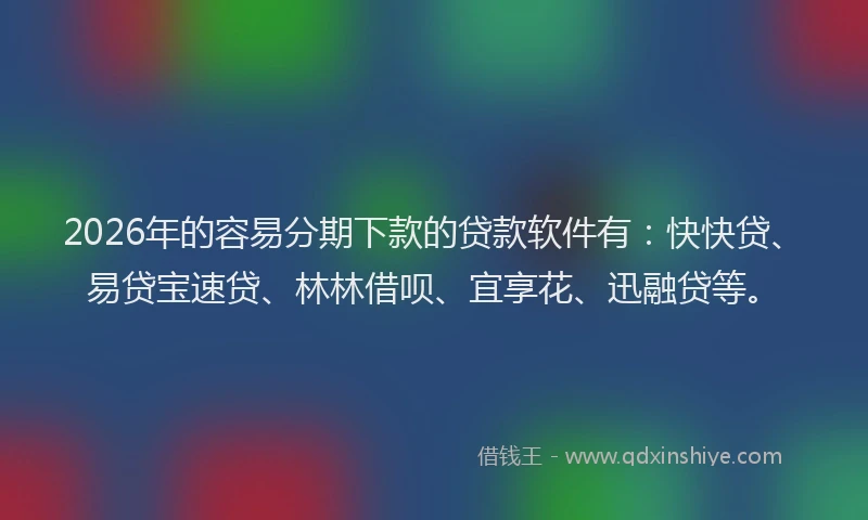 2026年的容易分期下款的贷款软件有：快快贷、易贷宝速贷、林林借呗、宜享花、迅融贷等。