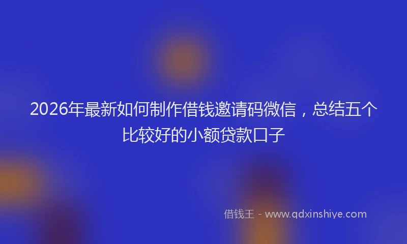 2026年最新如何制作借钱邀请码微信，总结五个比较好的小额贷款口子