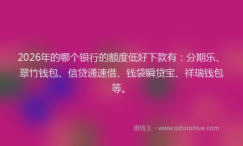 2026年的哪个银行的额度低好下款有：分期乐、翠竹钱包、信贷通速借、钱袋瞬贷宝、祥瑞钱包等。