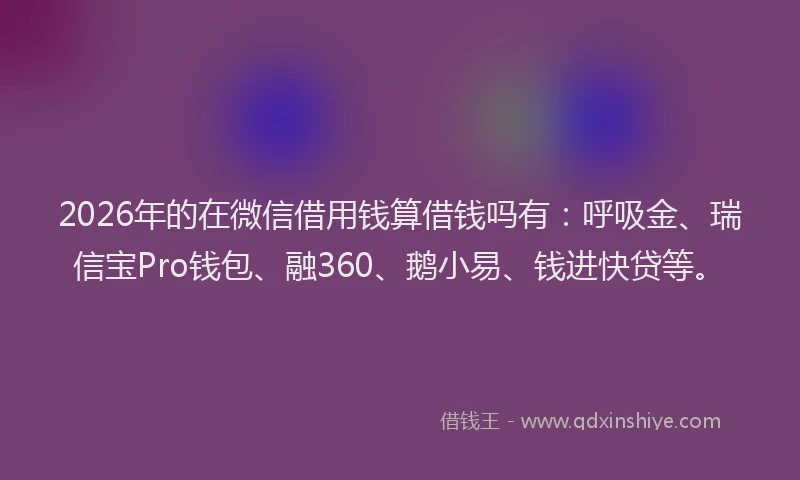 2026年的在微信借用钱算借钱吗有：呼吸金、瑞信宝Pro钱包、融360、鹅小易、钱进快贷等。