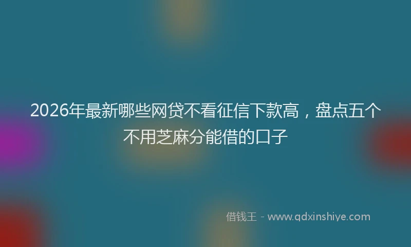 2026年最新哪些网贷不看征信下款高，盘点五个不用芝麻分能借的口子