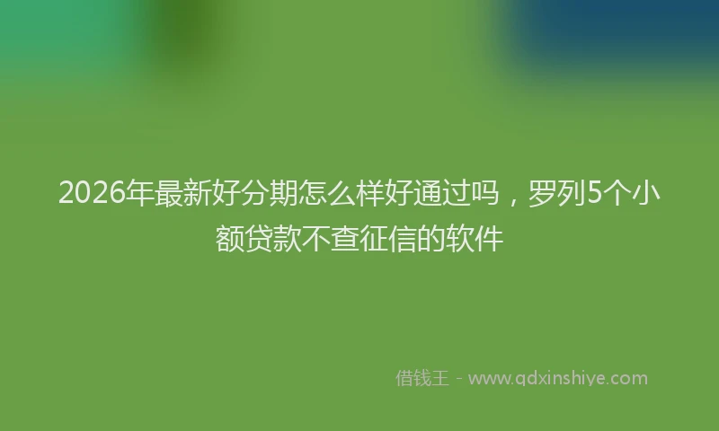2026年最新好分期怎么样好通过吗，罗列5个小额贷款不查征信的软件