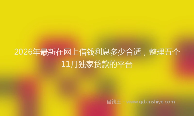 2026年最新在网上借钱利息多少合适,整理五个11月独家贷款的平台