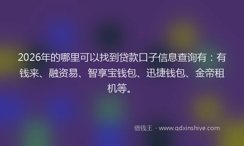 2026年的哪里可以找到贷款口子信息查询有:有钱来、融资易、智享宝钱包、迅捷钱包、金帝租机等。