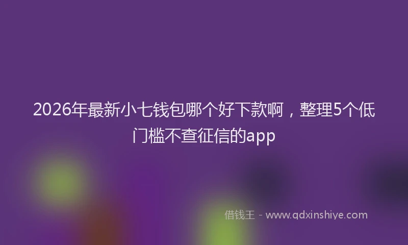 2026年最新小七钱包哪个好下款啊，整理5个低门槛不查征信的app